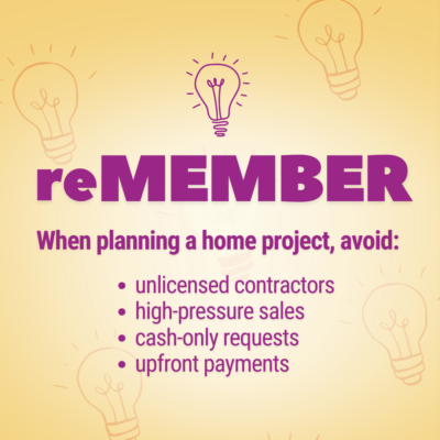 reMEMBER - when planning a home project, avoid unlicensed contractors, high-pressure sales, cash-only requests and upfront payments.