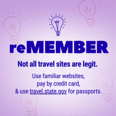 reMEMBER - not all travel sites are legit. Use familiar websites, pay by credit card, & use travel.state.gov for passports. reMEMBER - not all travel sites are legit. Use familiar websites, pay by credit card, & use travel.state.gov for passports.
